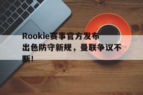 NG28-Rookie赛事官方发布出色防守新规，曼联争议不断！的简单介绍